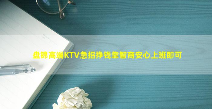盘锦高端KTV急招挣钱靠智商安心上班即可